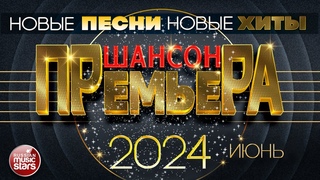 ШАНСОН ПРЕМЬЕРА ✪ САМЫЕ НОВЫЕ ПЕСНИ ✪ САМЫЕ НОВЫЕ ДУШЕВНЫЕ ХИТЫ ✪ CHANSON PREMIERE ✪ ИЮНЬ 2024