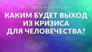 КАКИМ БУДЕТ ВЫХОД ИЗ КРИЗИСА ДЛЯ ЧЕЛОВЕЧЕСТВА?