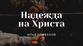 Проповедь «Надежда на Христа» | Илья Епифанов |