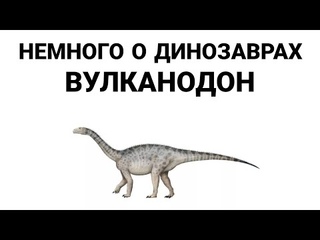 ВУЛКАНОДОН.НЕМНОГО О ДИНОЗАВРАХ